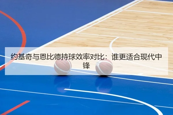 约基奇与恩比德持球效率对比：谁更适合现代中锋